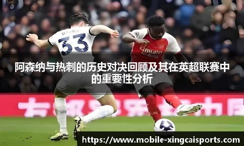 阿森纳与热刺的历史对决回顾及其在英超联赛中的重要性分析